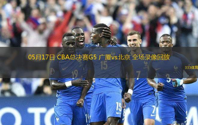 05月17日 CBA總決賽G5 廣廈vs北京 全場(chǎng)錄像回放