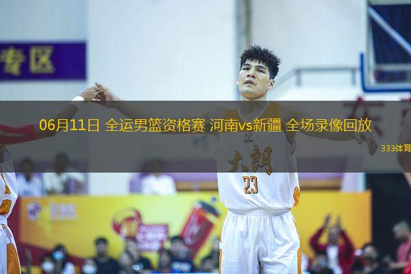 06月11日 全運(yùn)男籃資格賽 河南vs新疆 全場(chǎng)錄像回放