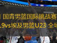 06月13日 國(guó)青男籃國(guó)際挑戰(zhàn)賽衢州站 中國(guó)男籃U19vs埃及男籃U23 全場(chǎng)錄像回放